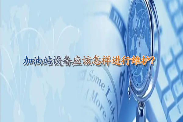 加油站設(shè)備應(yīng)該怎樣進(jìn)行維護(hù)？.jpg